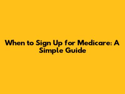 When to Sign Up for Medicare: A Simple Guide