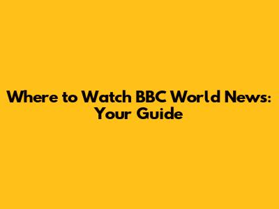 Where to Watch BBC World News: Your Guide