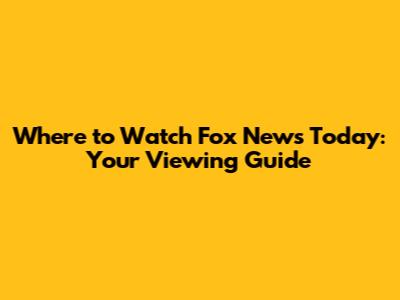 Where to Watch Fox News Today: Your Viewing Guide