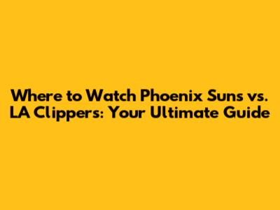 Where to Watch Phoenix Suns vs. LA Clippers: Your Ultimate Guide