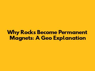 Why Rocks Become Permanent Magnets: A Geo Explanation