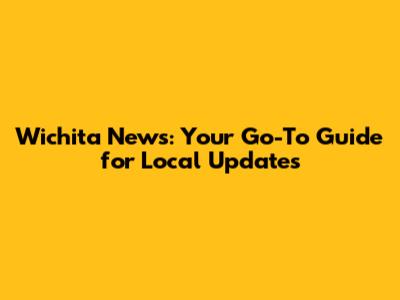 Wichita News: Your Go-To Guide for Local Updates