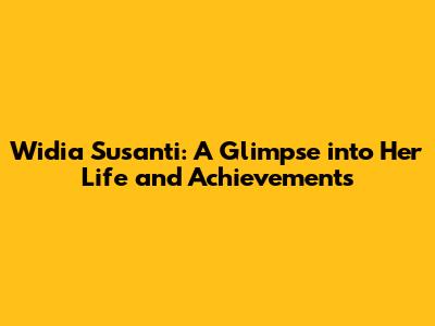 Widia Susanti: A Glimpse into Her Life and Achievements