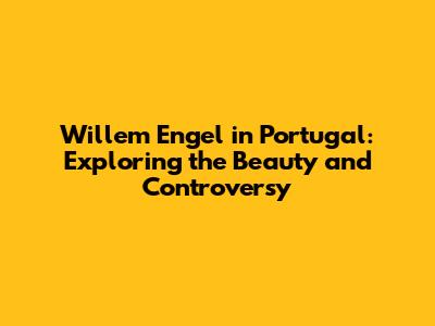 Willem Engel in Portugal: Exploring the Beauty and Controversy
