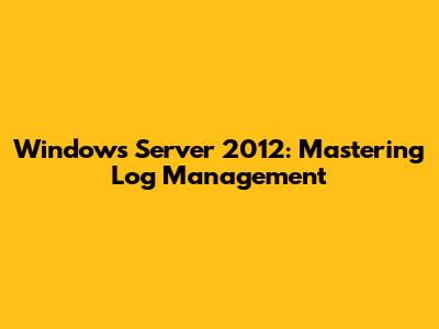 Windows Server 2012: Mastering Log Management