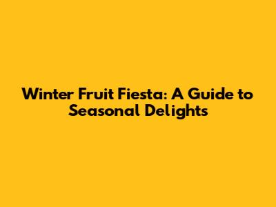 Winter Fruit Fiesta: A Guide to Seasonal Delights
