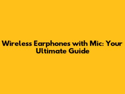 Wireless Earphones with Mic: Your Ultimate Guide