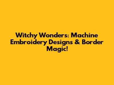 Witchy Wonders: Machine Embroidery Designs & Border Magic!