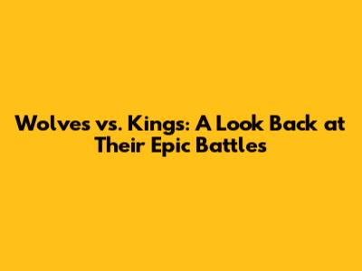 Wolves vs. Kings: A Look Back at Their Epic Battles