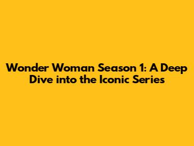 Wonder Woman Season 1: A Deep Dive into the Iconic Series