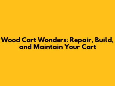 Wood Cart Wonders: Repair, Build, and Maintain Your Cart