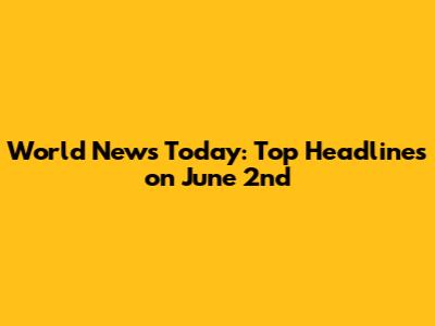 World News Today: Top Headlines on June 2nd