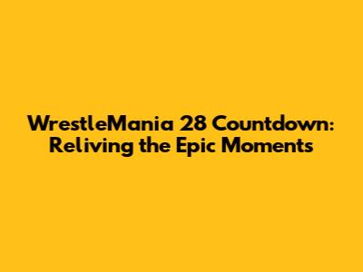 WrestleMania 28 Countdown: Reliving the Epic Moments