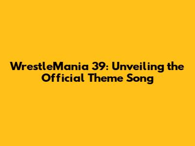 WrestleMania 39: Unveiling the Official Theme Song
