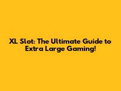 XL Slot: The Ultimate Guide to Extra Large Gaming!