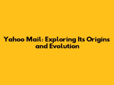 Yahoo Mail: Exploring Its Origins and Evolution