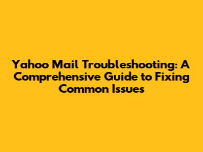 Yahoo Mail Troubleshooting: A Comprehensive Guide to Fixing Common Issues