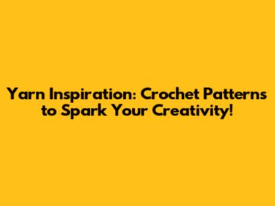 Yarn Inspiration: Crochet Patterns to Spark Your Creativity!