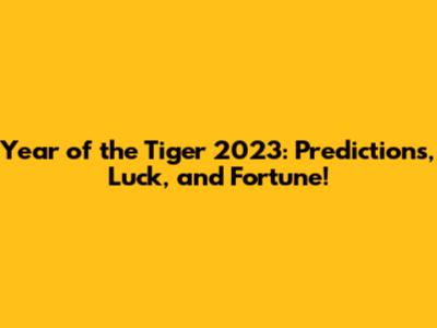 Year of the Tiger 2023: Predictions, Luck, and Fortune!