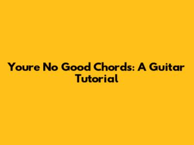You're No Good Chords: A Guitar Tutorial