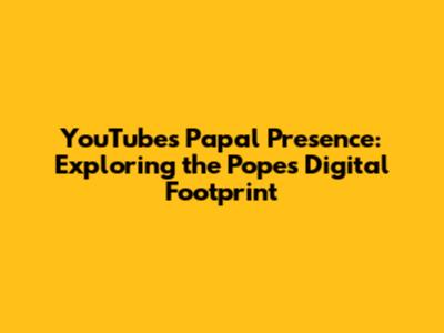 YouTube's Papal Presence: Exploring the Pope's Digital Footprint