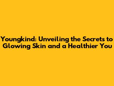 Youngkind: Unveiling the Secrets to Glowing Skin and a Healthier You