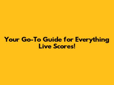 Your Go-To Guide for Everything Live Scores!