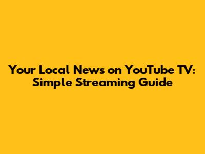 Your Local News on YouTube TV: Simple Streaming Guide