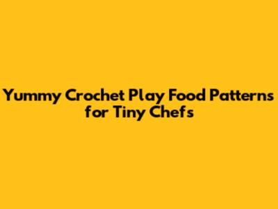 Yummy Crochet Play Food Patterns for Tiny Chefs