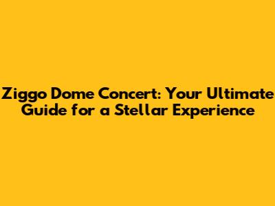 Ziggo Dome Concert: Your Ultimate Guide for a Stellar Experience