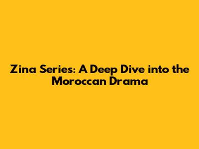 Zina Series: A Deep Dive into the Moroccan Drama