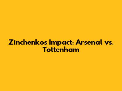 Zinchenko's Impact: Arsenal vs. Tottenham