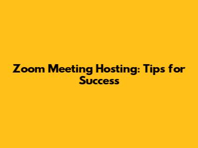 Zoom Meeting Hosting: Tips for Success