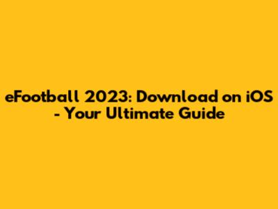 eFootball 2023: Download on iOS - Your Ultimate Guide
