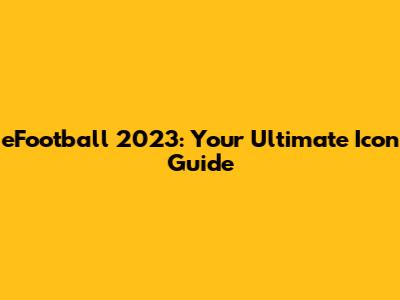 eFootball 2023: Your Ultimate Icon Guide