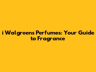 i Walgreens Perfumes: Your Guide to Fragrance
