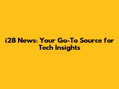 i28 News: Your Go-To Source for Tech Insights