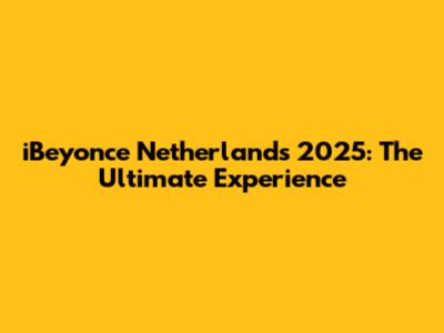 iBeyonce Netherlands 2025: The Ultimate Experience