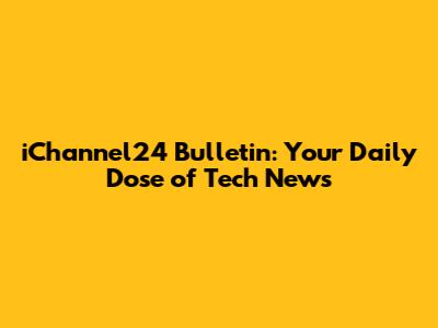 iChannel24 Bulletin: Your Daily Dose of Tech News