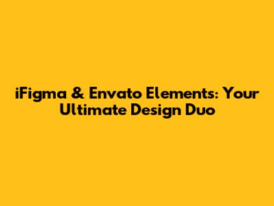 iFigma & Envato Elements: Your Ultimate Design Duo