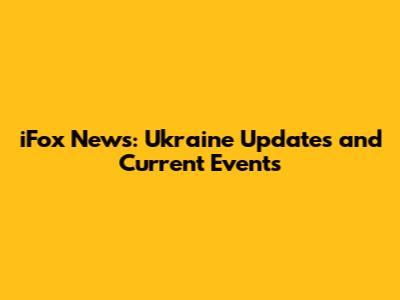 iFox News: Ukraine Updates and Current Events
