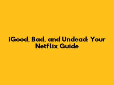 iGood, Bad, and Undead: Your Netflix Guide
