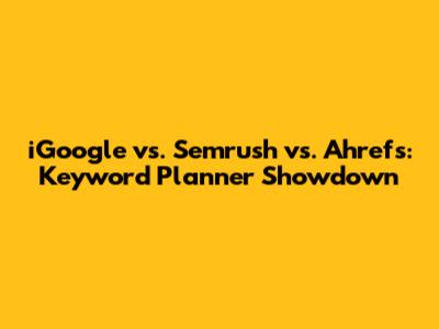 iGoogle vs. Semrush vs. Ahrefs: Keyword Planner Showdown