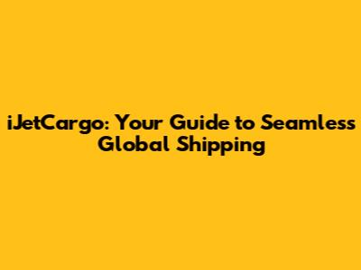 iJetCargo: Your Guide to Seamless Global Shipping