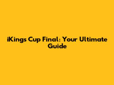 iKings Cup Final: Your Ultimate Guide