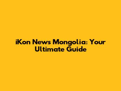 iKon News Mongolia: Your Ultimate Guide