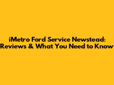 iMetro Ford Service Newstead: Reviews & What You Need to Know
