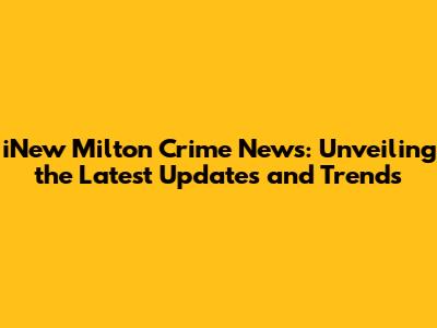 iNew Milton Crime News: Unveiling the Latest Updates and Trends