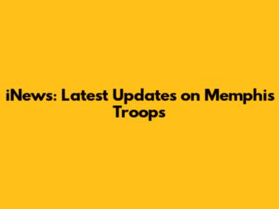 iNews: Latest Updates on Memphis Troops