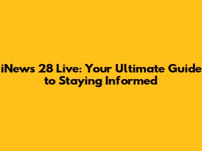 iNews 28 Live: Your Ultimate Guide to Staying Informed